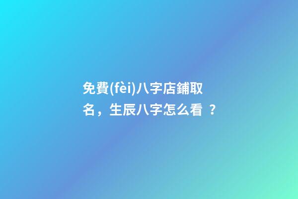 免費(fèi)八字店鋪取名，生辰八字怎么看？-第1張-店鋪起名-玄機(jī)派